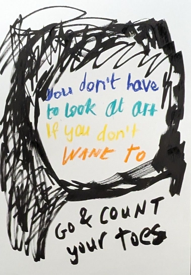 Some wording which says 'you don't have to look at art if you don't want to' and 'go and count your toes'