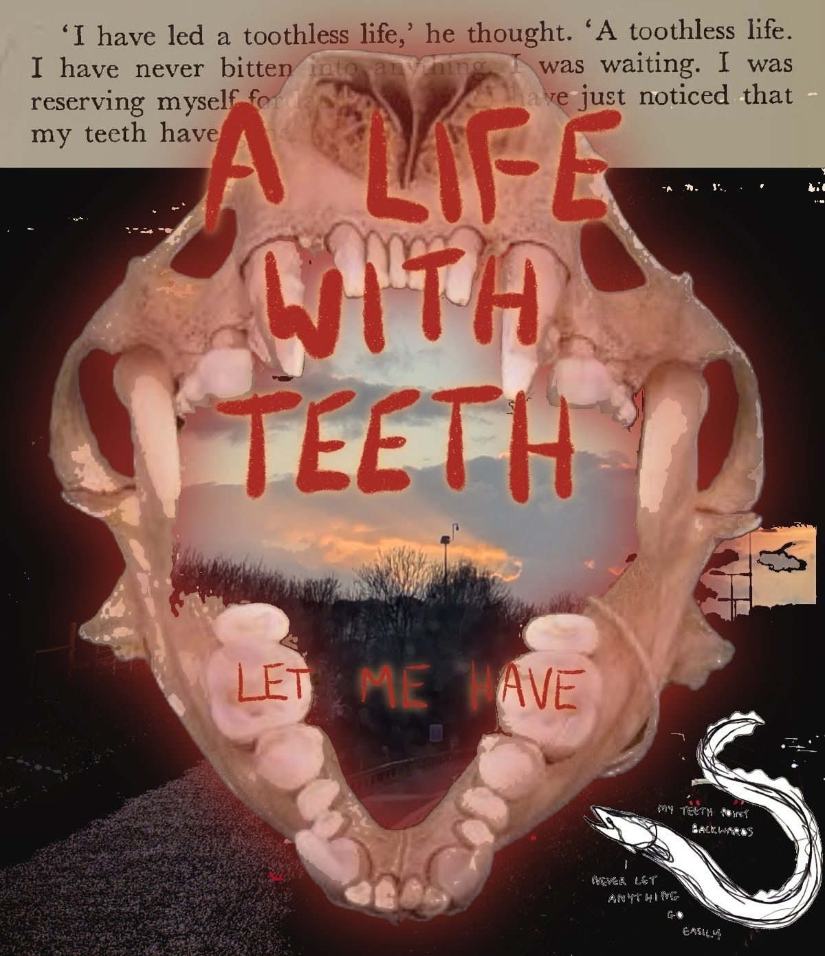 Digital photo collage: text reading A LIFE WITH TEETH, LET ME HAVE; over the open jaws of an otter skull, within which is a ray of sunset; over the quote from John Paul Sartre about living a toothless life, over a dark photo of a path disappearing behind the jaws. In the corner, a drawing of an eel notes MY TEETH POINT BACKWARDS/I NEVER LET ANYTHING GO EASILY