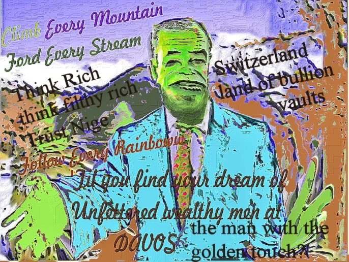 Amale besuited in a pale turquoise garb, arms wide, skin green gurning, it appears the  distorted figure is in a landscape that suggests it is Switzerland from the reference . garbled to the Sound of `music, climb Every `mountinan, the text invites you the viewer to think filthy rich and trust Nige.  Davos the home of unfettered wealthy men is referenced, Nice is suggested as having the golden touch