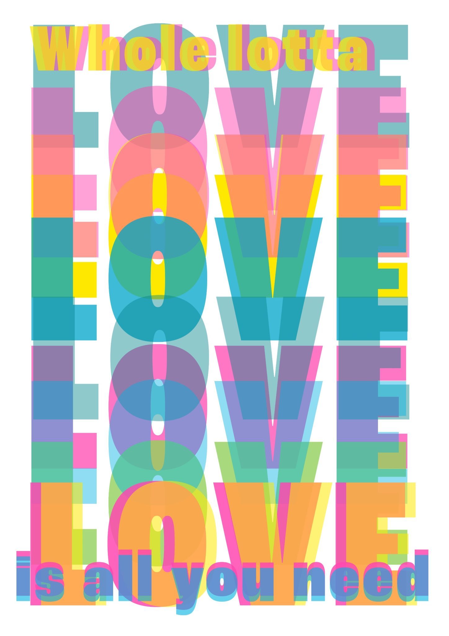 A poster design for riso printing in teal, fluro pink, yellow and light blue. The word love in capitals repeated and overlapping  in translucent shades of the colours. With the smaller words 'Whole lotta' at the top and 'is all you need' at the bottom