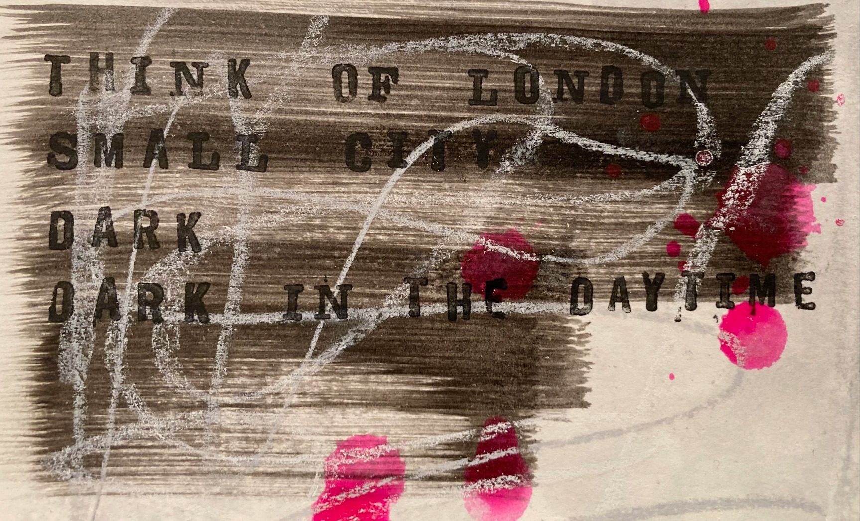 Indian ink brushstrokes overlaid with white and grey conté marks and the words Think of London small city dark dark in the daytime printed on top