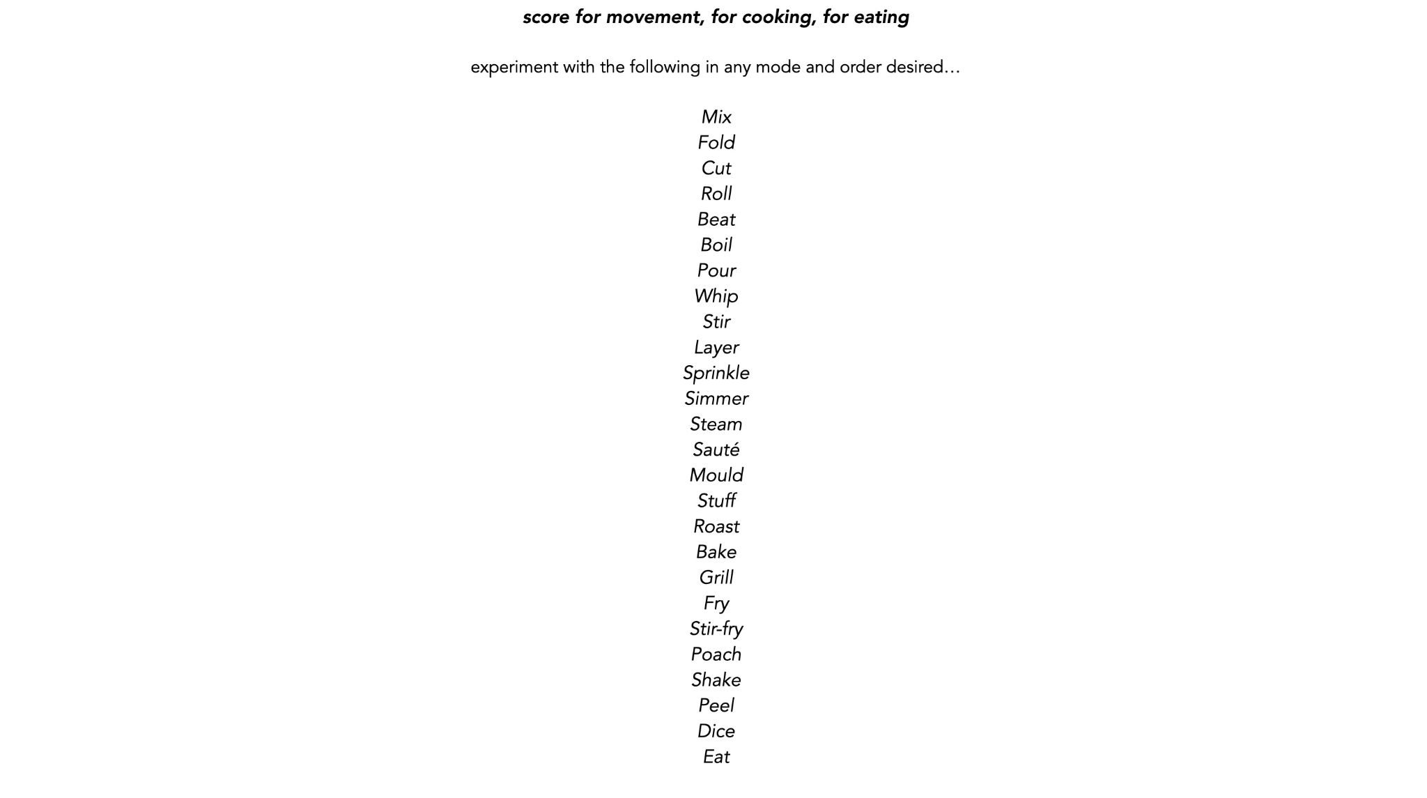 A score to experiment with, in any mode and order desired. Composed via words from cooking (noun/verbs) to be sensed for movement, for eating.