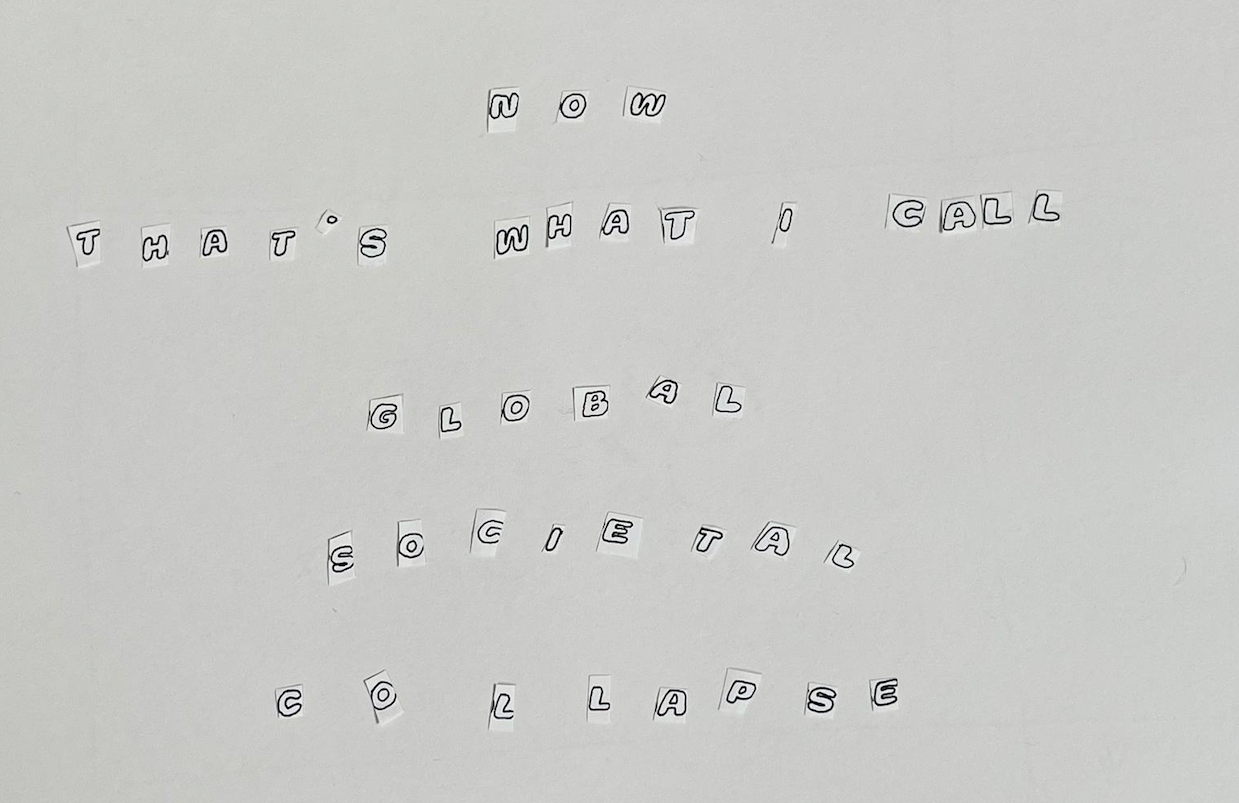 Cut out black and white letters on a white background read ‘now that’s what I call global societal collapse’.