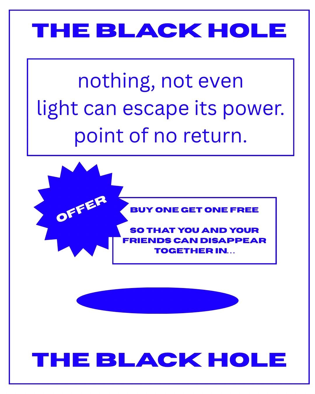 The text: THE BLACK HOLE. Nothing, not even light can escape its power.point of no return. A star shape with the text ‘OFFER’. Next to it a square shape with the text: buy one get on free so that you and your friends can disappear together in… Underneath, a hole shape. Text below: THE BLACK HOLE