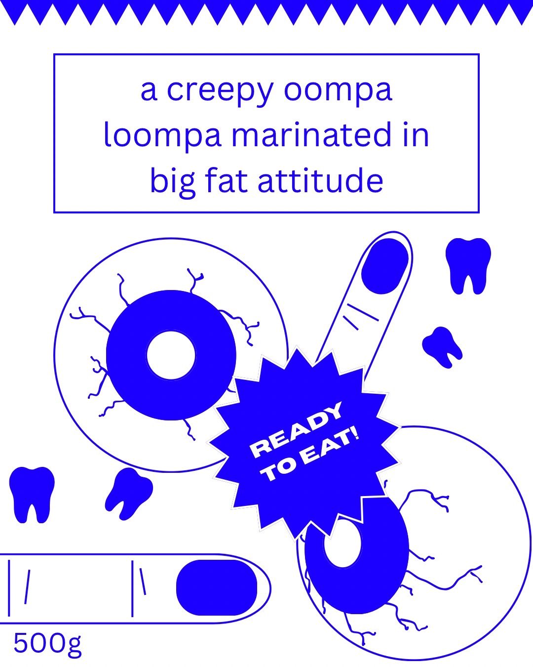 A label that says: a creepy Oompa Loompa marinated in big fat attitude. Shapes that resemble eyeballs, teeth and fingers. A star shaped sticker that reads: ready to eat! 500g written on the bottom.