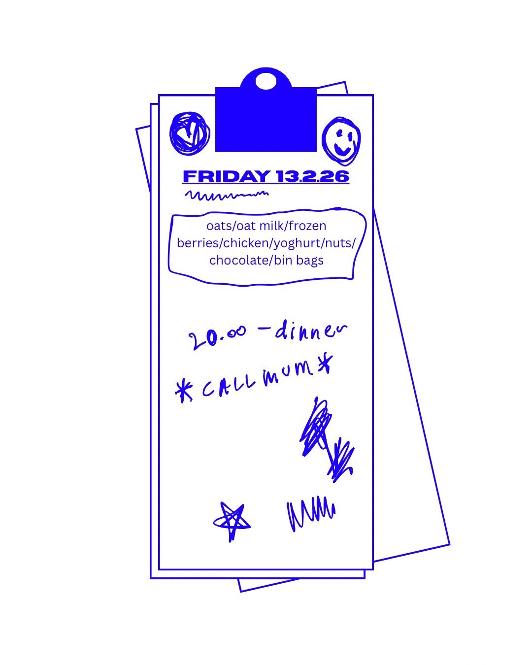 Shapes that resemble papers and a clip holding them together. On the first paper, doodles all over of hearts, stars, smiley faces and just scribbles. On top the text: FRIDAY 13.2.26 oats/oat milk/frozen berries/chicken/yoghurt/nuts/chocolate/bin bags’. Below, handwritten: 20.00-dinner *call mum*