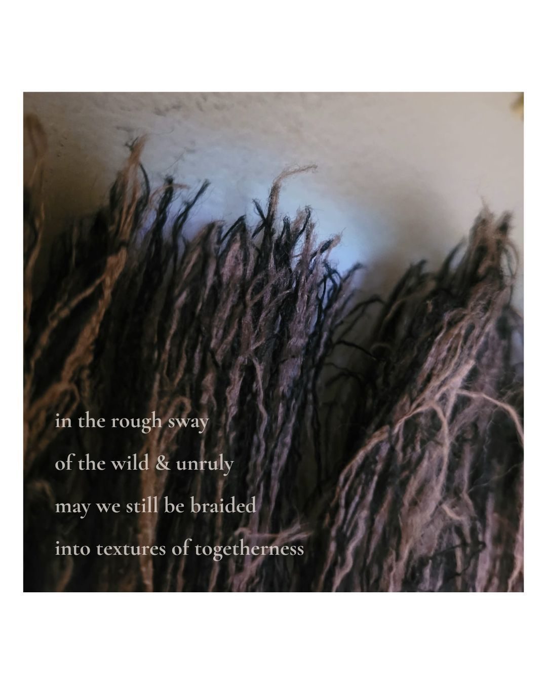 a close up photograph of the corner of a rug with the poem overlaid that reads: in the rough sway of the wild & unruly, may we still be braided into textures of togetherness