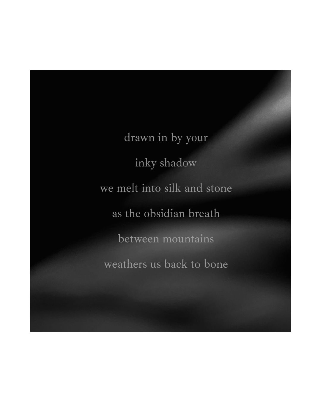 a dark photo with a seductive fold blurred in the distance with a poem that reads: drawn in by your inky shadow we melt into silk and stone as the obsidian breath between mountains weathers us back to bone